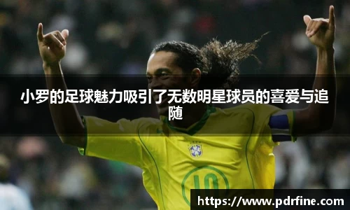 小罗的足球魅力吸引了无数明星球员的喜爱与追随