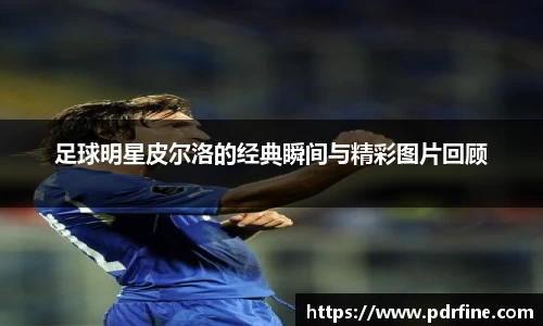 足球明星皮尔洛的经典瞬间与精彩图片回顾