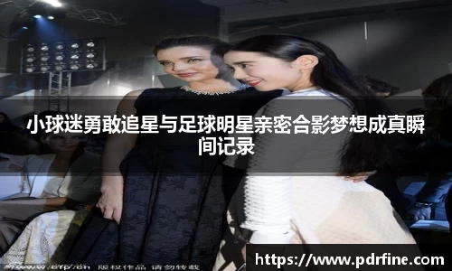 小球迷勇敢追星与足球明星亲密合影梦想成真瞬间记录
